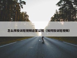 怎么样投诉短视频运营公司（如何投诉短视频）