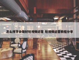 怎么样学会做好短视频运营 短视频运营教程分享