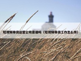 短视频带货运营公司靠谱吗（短视频带货工作怎么样）