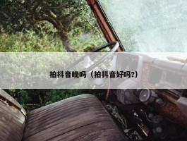 拍抖音晚吗（拍抖音好吗?）