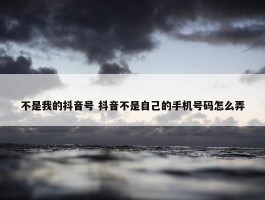 不是我的抖音号 抖音不是自己的手机号码怎么弄