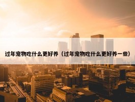 过年宠物吃什么更好养（过年宠物吃什么更好养一些）