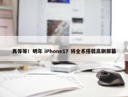 再等等！明年 iPhone17 将全系搭载高刷屏幕