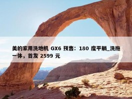 美的家用洗地机 GX6 预售：180 度平躺_洗拖一体，首发 2599 元