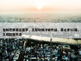 复制巴黎奥运噩梦，王楚钦爆冷输外战，再止步32强，王皓脸色铁青