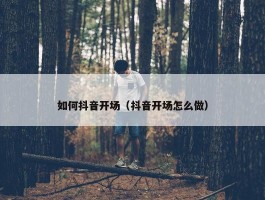 如何抖音开场（抖音开场怎么做）