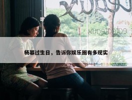 杨幂过生日，告诉你娱乐圈有多现实