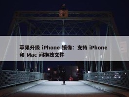 苹果升级 iPhone 镜像：支持 iPhone 和 Mac 间拖拽文件