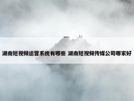 湖南短视频运营系统有哪些 湖南短视频传媒公司哪家好