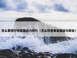 怎么看排行榜英雄战力排行（怎么样查看英雄战力排名）