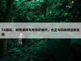 TA跟队：利物浦将与夸安萨续约，也正与科纳特谈新合同