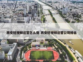 西安短视频运营怎么做 西安短视频运营公司排名