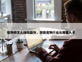 宠物师怎么赚钱最快，想做宠物行业从哪里入手