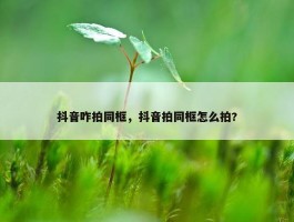 抖音咋拍同框，抖音拍同框怎么拍?