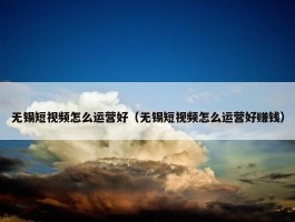 无锡短视频怎么运营好（无锡短视频怎么运营好赚钱）