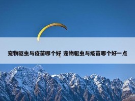 宠物驱虫与疫苗哪个好 宠物驱虫与疫苗哪个好一点