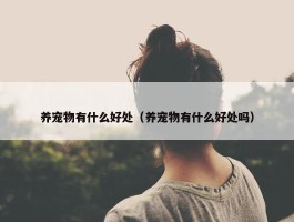 养宠物有什么好处（养宠物有什么好处吗）