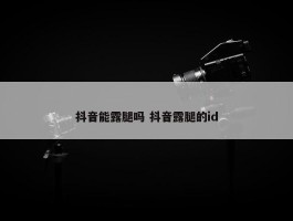 抖音能露腿吗 抖音露腿的id