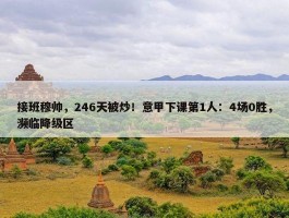 接班穆帅，246天被炒！意甲下课第1人：4场0胜，濒临降级区