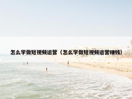 怎么学做短视频运营（怎么学做短视频运营赚钱）