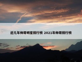 近几年帅哥明星排行榜 2021年帅哥排行榜