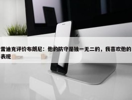 雷迪克评价布朗尼：他的防守是独一无二的，我喜欢他的表现