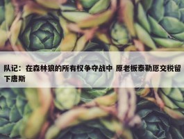 队记：在森林狼的所有权争夺战中 原老板泰勒愿交税留下唐斯