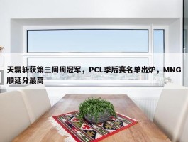 天霸斩获第三周周冠军，PCL季后赛名单出炉，MNG顺延分最高