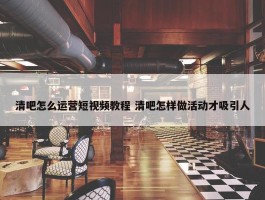 清吧怎么运营短视频教程 清吧怎样做活动才吸引人