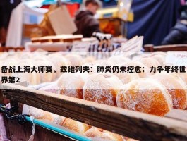 备战上海大师赛，兹维列夫：肺炎仍未痊愈；力争年终世界第2