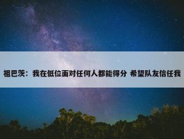 祖巴茨：我在低位面对任何人都能得分 希望队友信任我