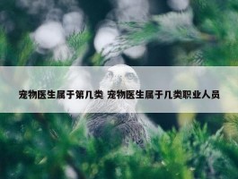 宠物医生属于第几类 宠物医生属于几类职业人员