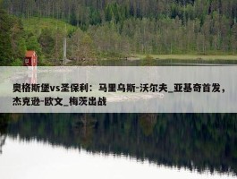 奥格斯堡vs圣保利：马里乌斯-沃尔夫_亚基奇首发，杰克逊-欧文_梅茨出战