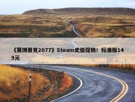 《赛博朋克2077》Steam史低促销！标准版149元