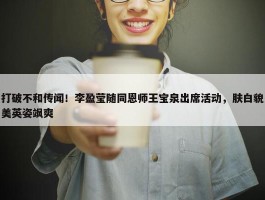 打破不和传闻！李盈莹随同恩师王宝泉出席活动，肤白貌美英姿飒爽