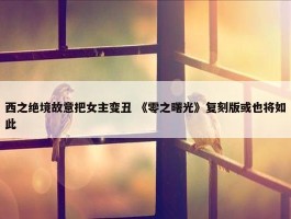 西之绝境故意把女主变丑 《零之曙光》复刻版或也将如此