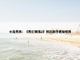 小岛秀夫：《死亡搁浅2》将比前作更加怪异