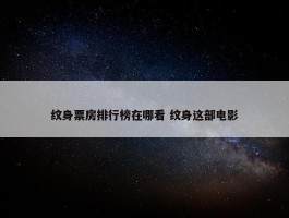 纹身票房排行榜在哪看 纹身这部电影