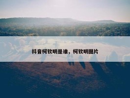 抖音柯钦明是谁，柯钦明图片