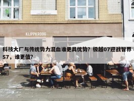 科技大厂与传统势力混血谁更具优势？极越07迎战智界S7，谁更值？