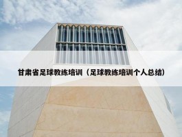 甘肃省足球教练培训（足球教练培训个人总结）