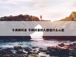 不再刷抖音 不刷抖音的人都是什么心态