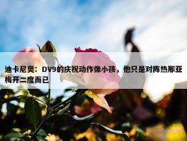 迪卡尼奥：DV9的庆祝动作像小孩，他只是对阵热那亚梅开二度而已