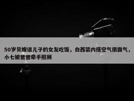 50岁贝嫂请儿子的女友吃饭，白西装内搭空气很霸气，小七被爸爸牵手照顾