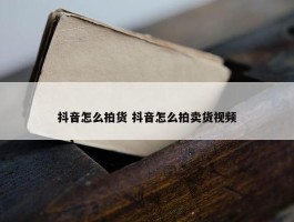 抖音怎么拍货 抖音怎么拍卖货视频