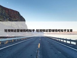 短视频运营赚钱吗知乎 短视频运营赚钱吗知乎文章