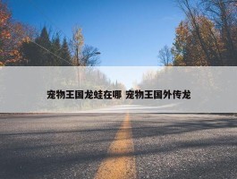 宠物王国龙蛙在哪 宠物王国外传龙