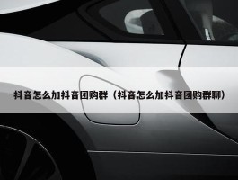 抖音怎么加抖音团购群（抖音怎么加抖音团购群聊）