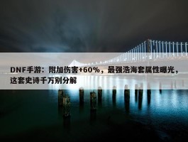 DNF手游：附加伤害+60%，最强浩海套属性曝光，这套史诗千万别分解