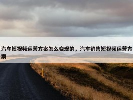 汽车短视频运营方案怎么变现的，汽车销售短视频运营方案